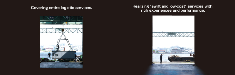 Covering entire logistic services. Realizing "swift and low-cost" service with rich experience and performance.